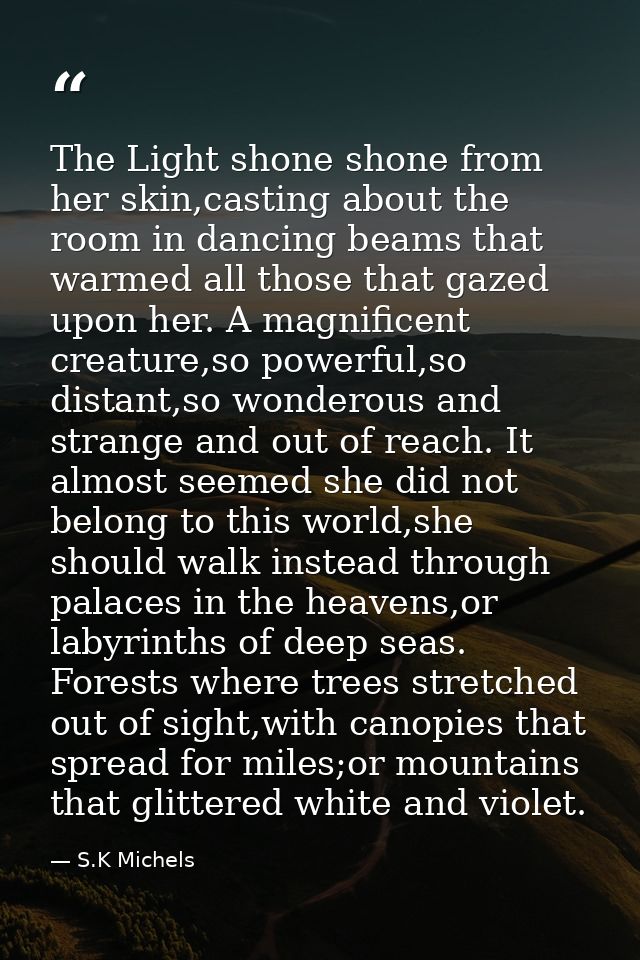 The Light shone shone from her skin,casting about the room in dancing beams that warmed all those that gazed upon her. A — S.K Michels