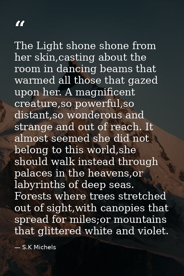 The Light shone shone from her skin,casting about the room in dancing beams that warmed all those that gazed upon her. A — S.K Michels