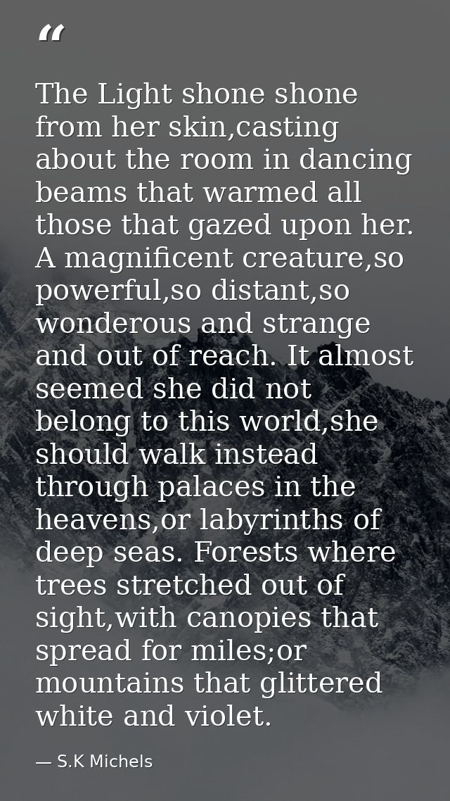 The Light shone shone from her skin,casting about the room in dancing beams that warmed all those that gazed upon her. A — S.K Michels