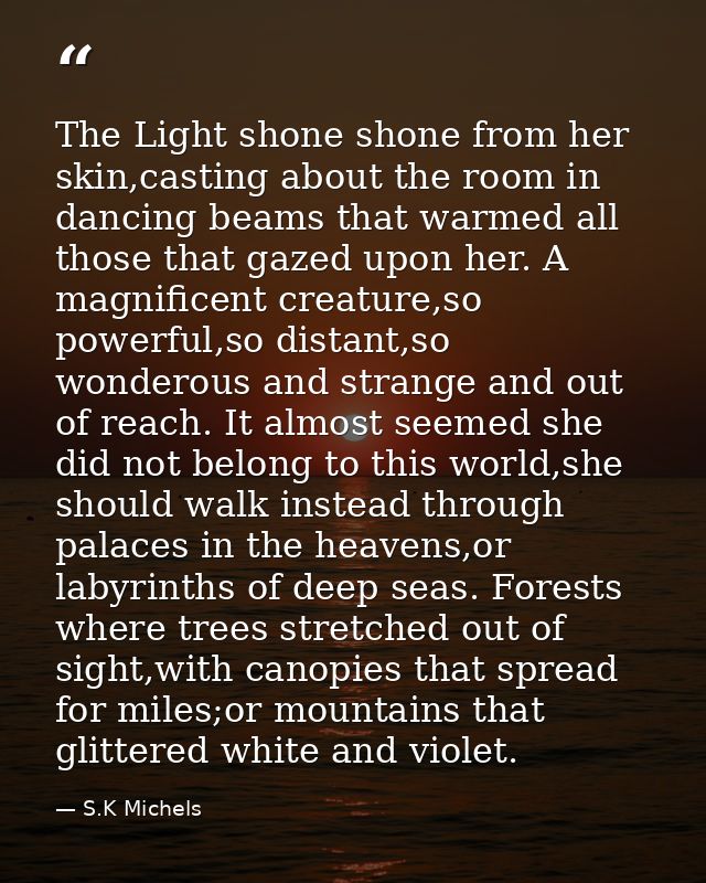 The Light shone shone from her skin,casting about the room in dancing beams that warmed all those that gazed upon her. A — S.K Michels