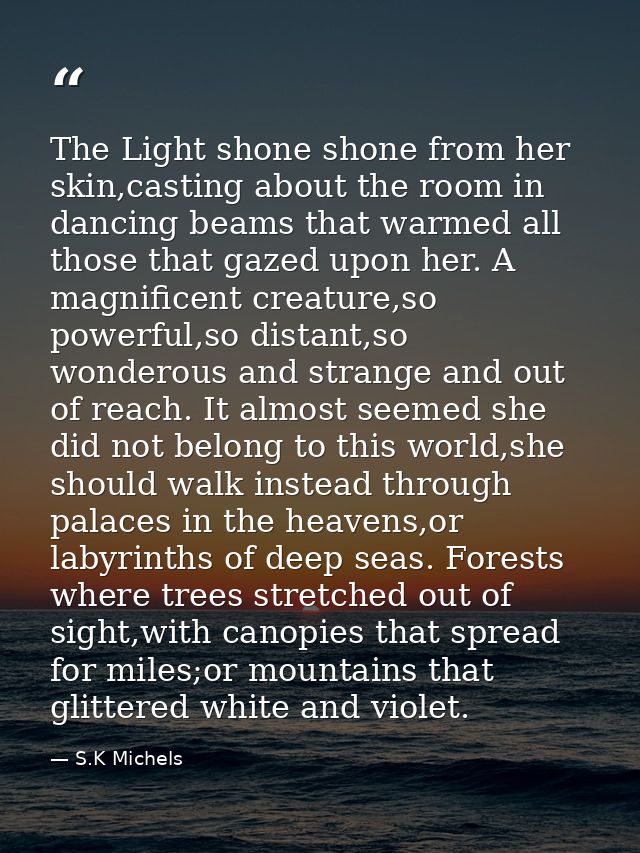 The Light shone shone from her skin,casting about the room in dancing beams that warmed all those that gazed upon her. A — S.K Michels