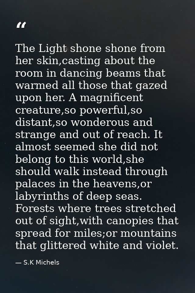 The Light shone shone from her skin,casting about the room in dancing beams that warmed all those that gazed upon her. A — S.K Michels