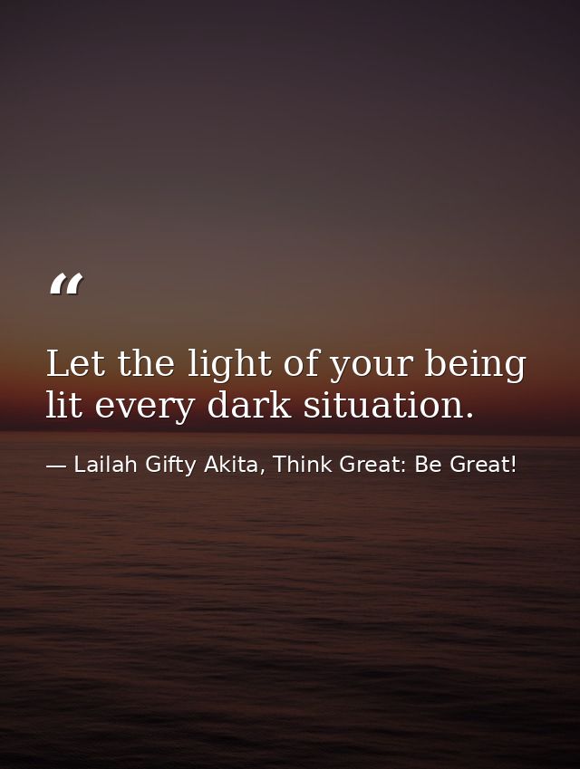 Let the light of your being lit every dark situation. — Lailah Gifty Akita, Think Great: Be Great!