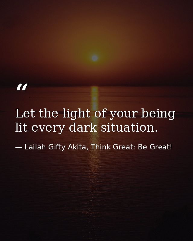 Let the light of your being lit every dark situation. — Lailah Gifty Akita, Think Great: Be Great!