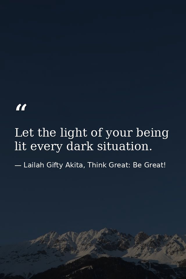 Let the light of your being lit every dark situation. — Lailah Gifty Akita, Think Great: Be Great!