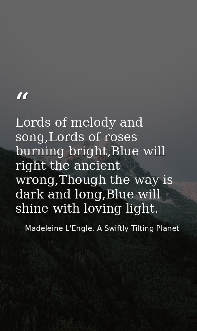 Lords of melody and song,Lords of roses burning bright,Blue will right the ancient wrong,Though the way is dark and long — Madeleine L'Engle, A Swiftly Tilting Planet