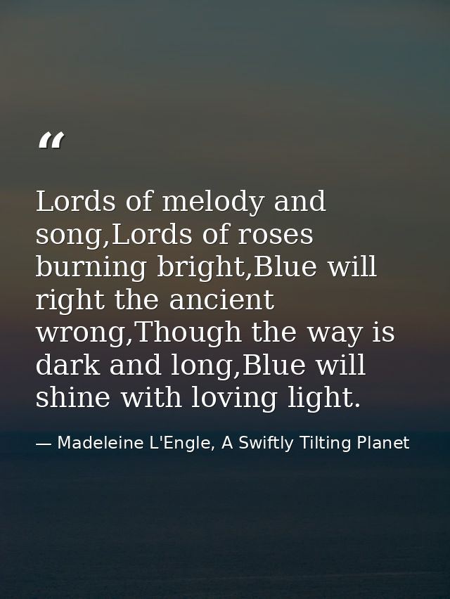 Lords of melody and song,Lords of roses burning bright,Blue will right the ancient wrong,Though the way is dark and long — Madeleine L'Engle, A Swiftly Tilting Planet