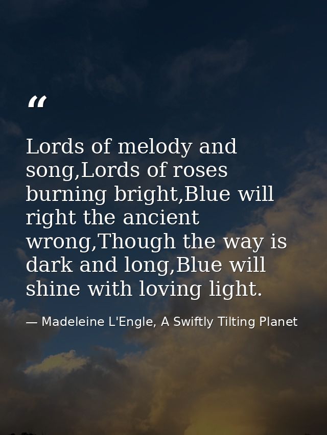 Lords of melody and song,Lords of roses burning bright,Blue will right the ancient wrong,Though the way is dark and long — Madeleine L'Engle, A Swiftly Tilting Planet