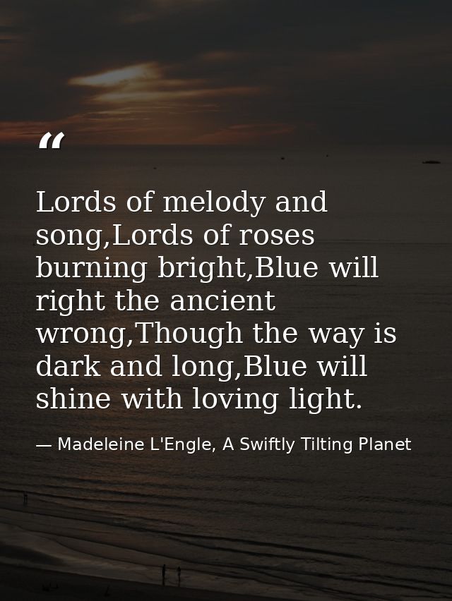Lords of melody and song,Lords of roses burning bright,Blue will right the ancient wrong,Though the way is dark and long — Madeleine L'Engle, A Swiftly Tilting Planet