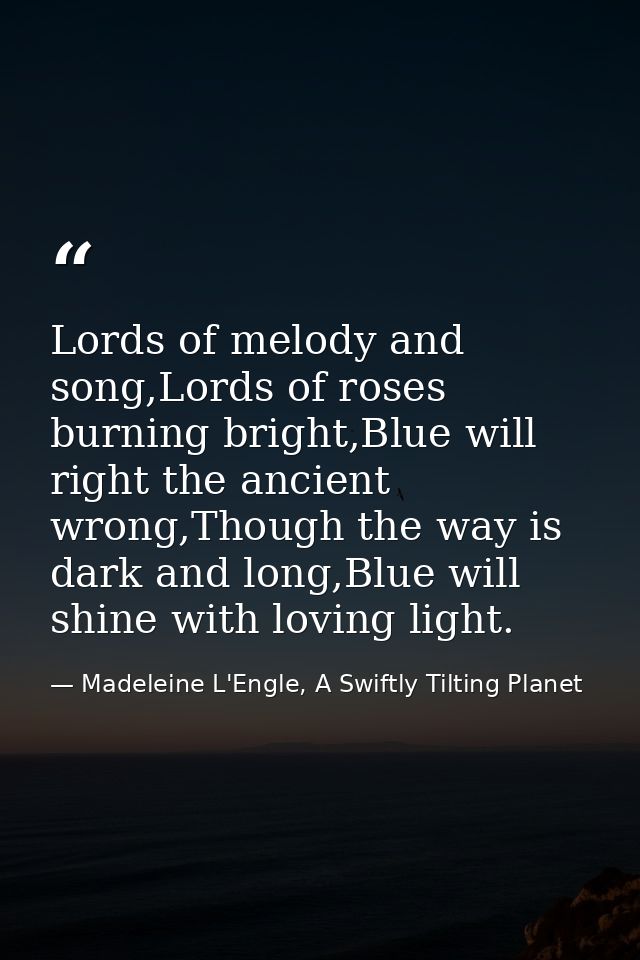 Lords of melody and song,Lords of roses burning bright,Blue will right the ancient wrong,Though the way is dark and long — Madeleine L'Engle, A Swiftly Tilting Planet