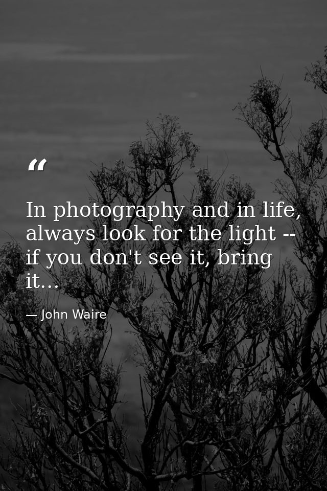 In photography and in life, always look for the light -- if you don't see it, bring it... — John Waire