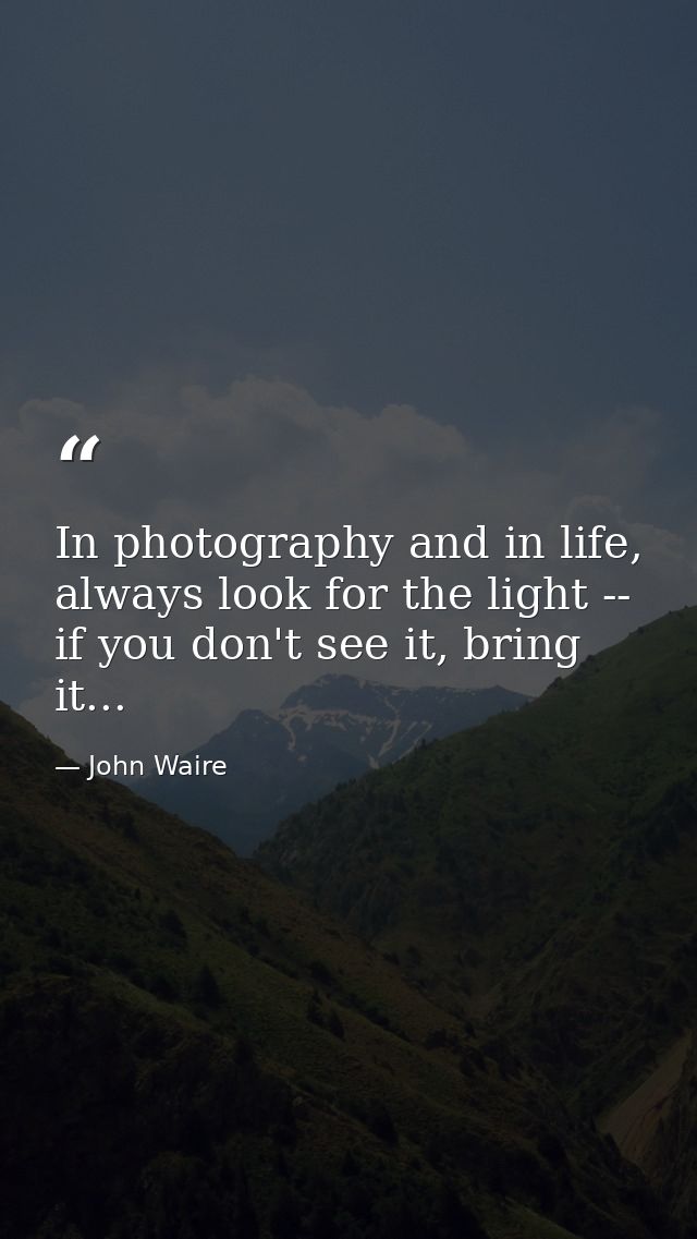 In photography and in life, always look for the light -- if you don't see it, bring it... — John Waire