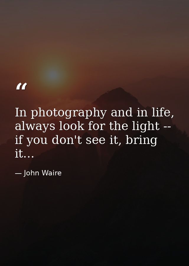 In photography and in life, always look for the light -- if you don't see it, bring it... — John Waire
