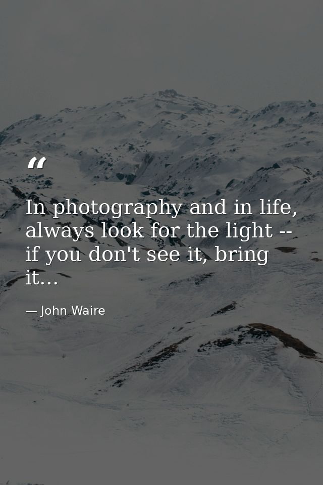 In photography and in life, always look for the light -- if you don't see it, bring it... — John Waire