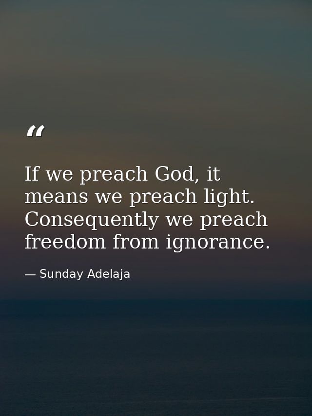 If we preach God, it means we preach light. Consequently we preach freedom from ignorance. — Sunday Adelaja