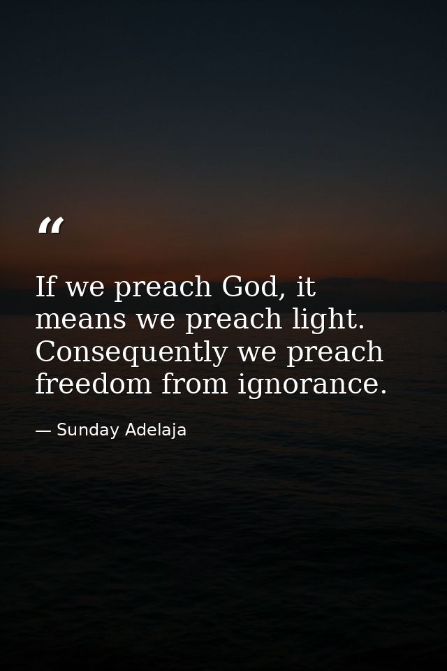 If we preach God, it means we preach light. Consequently we preach freedom from ignorance. — Sunday Adelaja