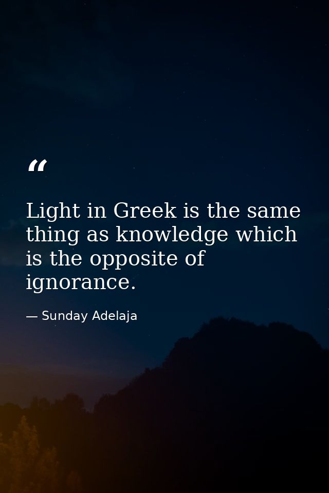 Light in Greek is the same thing as knowledge which is the opposite of ignorance. — Sunday Adelaja