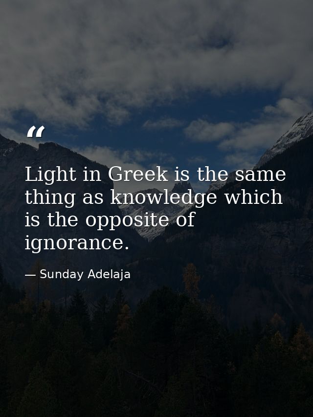 Light in Greek is the same thing as knowledge which is the opposite of ignorance. — Sunday Adelaja