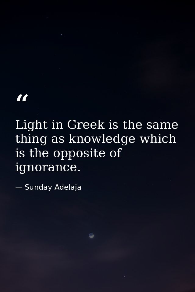 Light in Greek is the same thing as knowledge which is the opposite of ignorance. — Sunday Adelaja