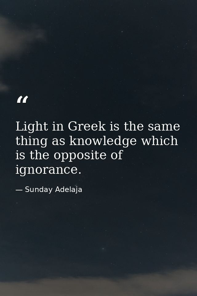 Light in Greek is the same thing as knowledge which is the opposite of ignorance. — Sunday Adelaja