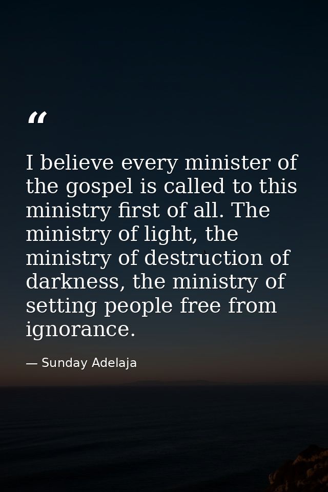 I believe every minister of the gospel is called to this ministry first of all. The ministry of light, the ministry of d — Sunday Adelaja