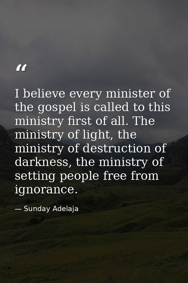 I believe every minister of the gospel is called to this ministry first of all. The ministry of light, the ministry of d — Sunday Adelaja