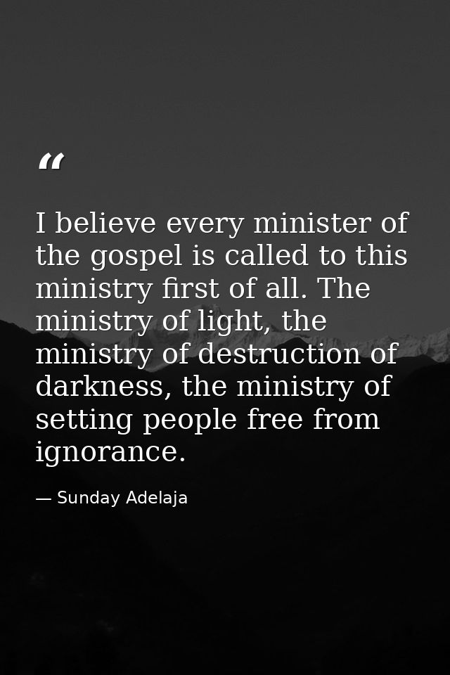 I believe every minister of the gospel is called to this ministry first of all. The ministry of light, the ministry of d — Sunday Adelaja