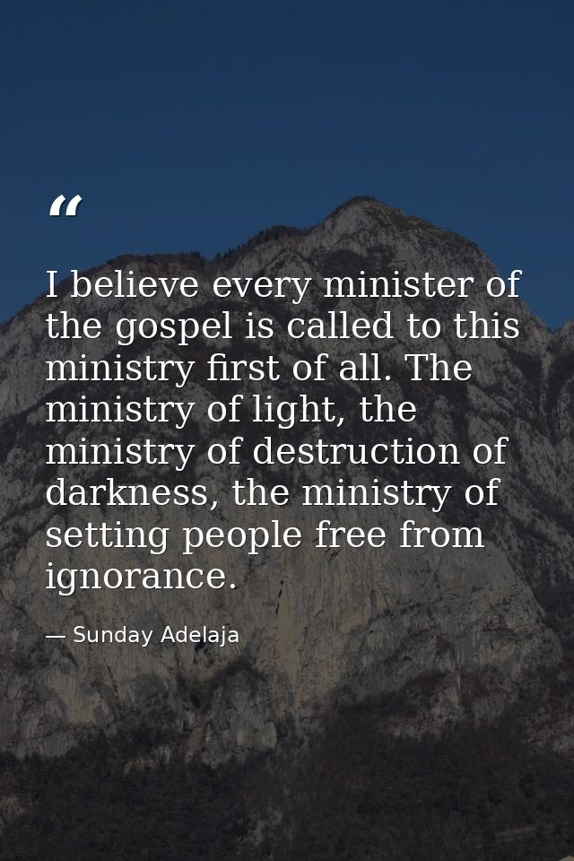 I believe every minister of the gospel is called to this ministry first of all. The ministry of light, the ministry of d — Sunday Adelaja