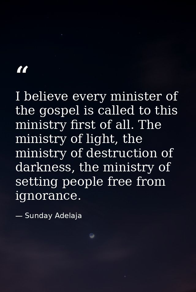 I believe every minister of the gospel is called to this ministry first of all. The ministry of light, the ministry of d — Sunday Adelaja