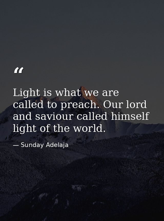 Light is what we are called to preach. Our lord and saviour called himself light of the world. — Sunday Adelaja