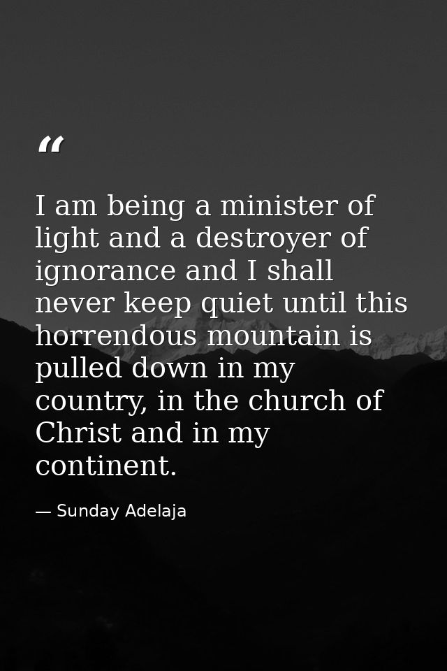 I am being a minister of light and a destroyer of ignorance and I shall never keep quiet until this horrendous mountain  — Sunday Adelaja
