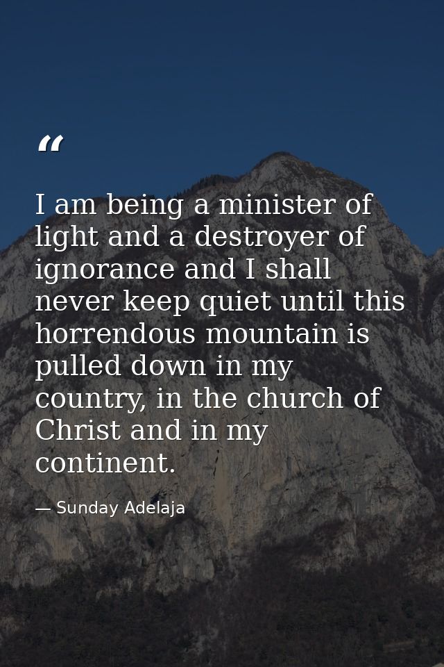 I am being a minister of light and a destroyer of ignorance and I shall never keep quiet until this horrendous mountain  — Sunday Adelaja