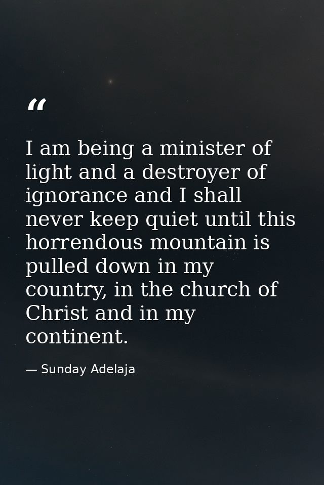 I am being a minister of light and a destroyer of ignorance and I shall never keep quiet until this horrendous mountain  — Sunday Adelaja