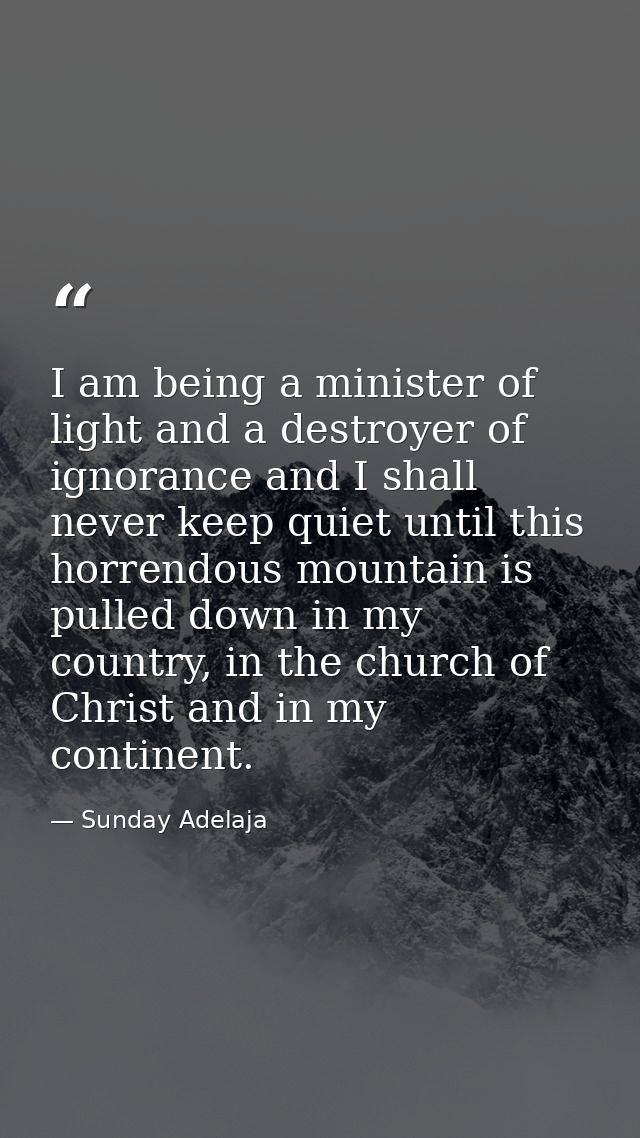 I am being a minister of light and a destroyer of ignorance and I shall never keep quiet until this horrendous mountain  — Sunday Adelaja