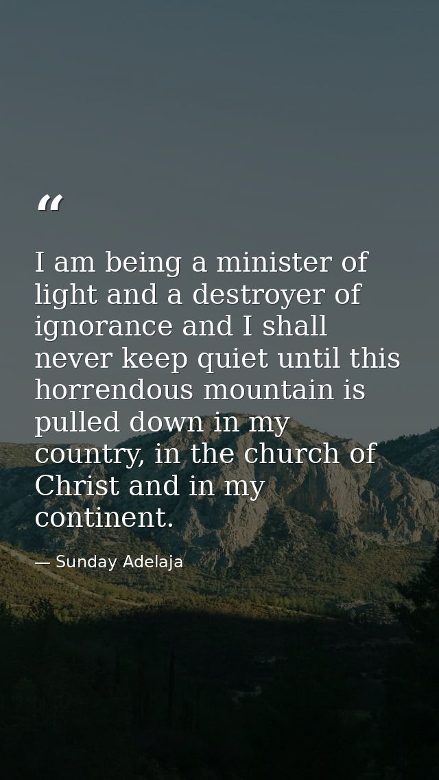 I am being a minister of light and a destroyer of ignorance and I shall never keep quiet until this horrendous mountain  — Sunday Adelaja