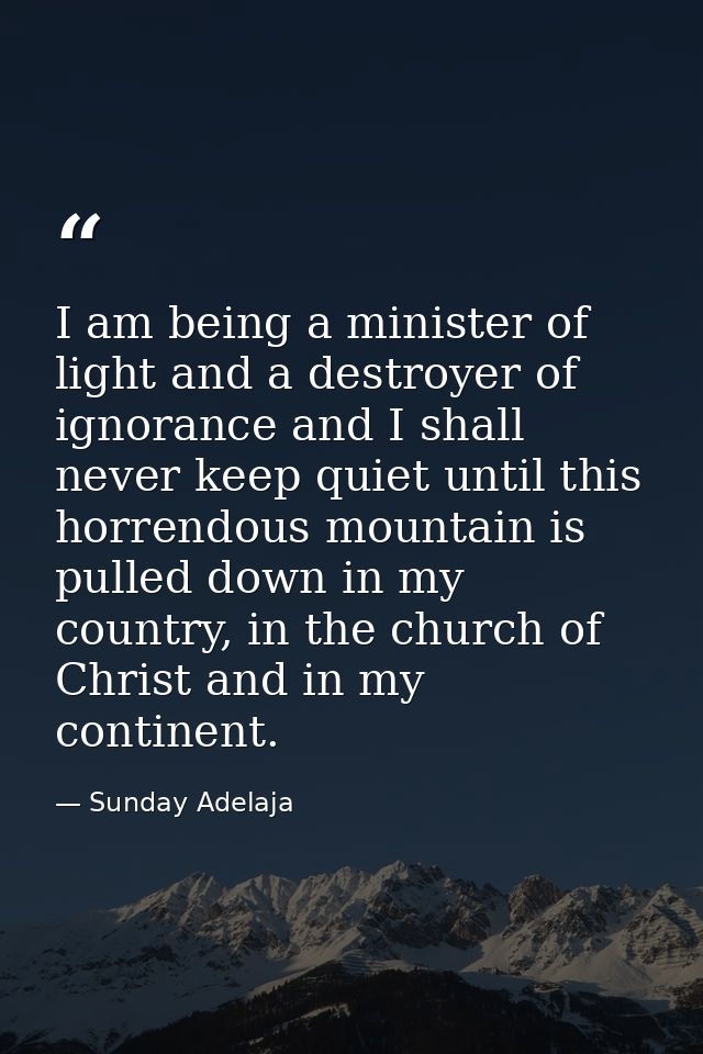 I am being a minister of light and a destroyer of ignorance and I shall never keep quiet until this horrendous mountain  — Sunday Adelaja