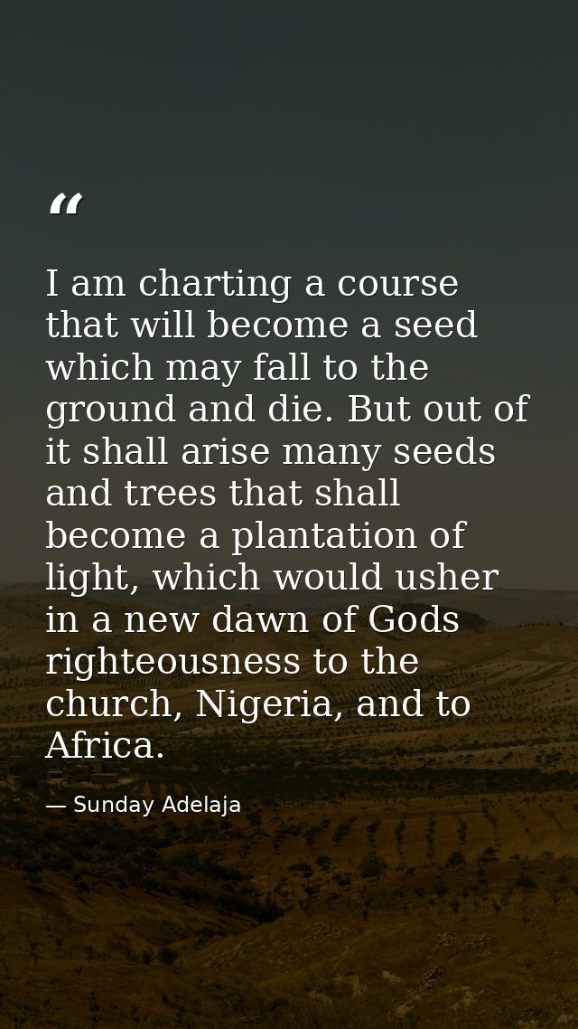 I am charting a course that will become a seed which may fall to the ground and die. But out of it shall arise many seed — Sunday Adelaja