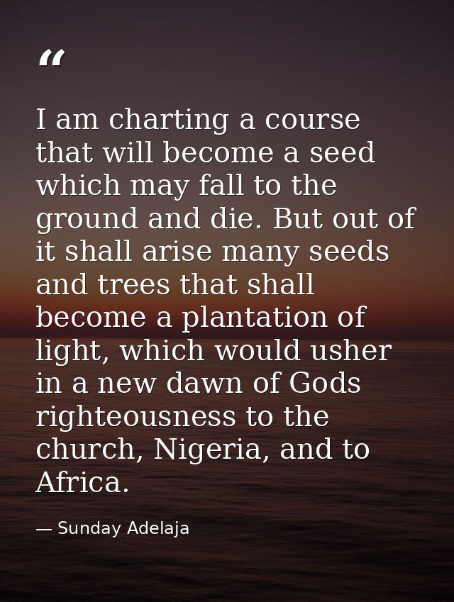I am charting a course that will become a seed which may fall to the ground and die. But out of it shall arise many seed — Sunday Adelaja