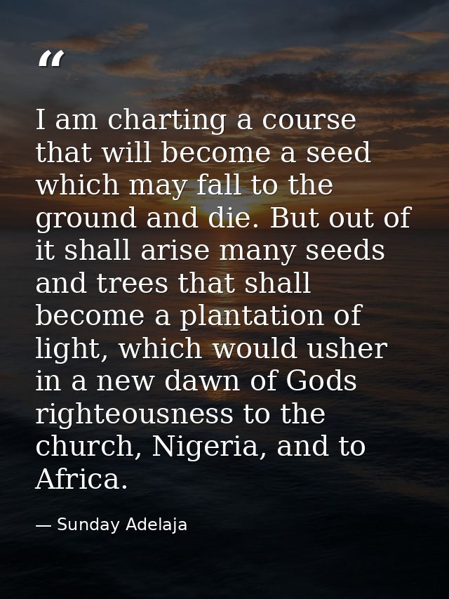 I am charting a course that will become a seed which may fall to the ground and die. But out of it shall arise many seed — Sunday Adelaja