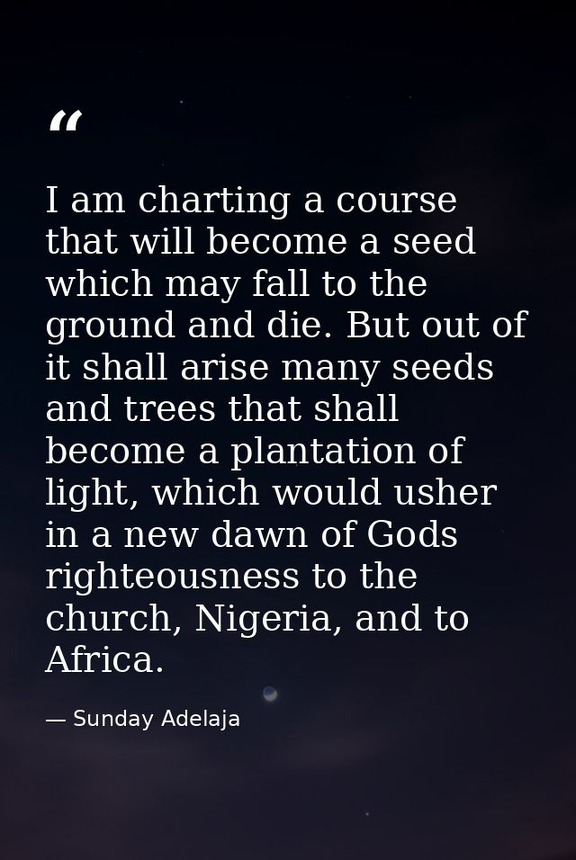 I am charting a course that will become a seed which may fall to the ground and die. But out of it shall arise many seed — Sunday Adelaja
