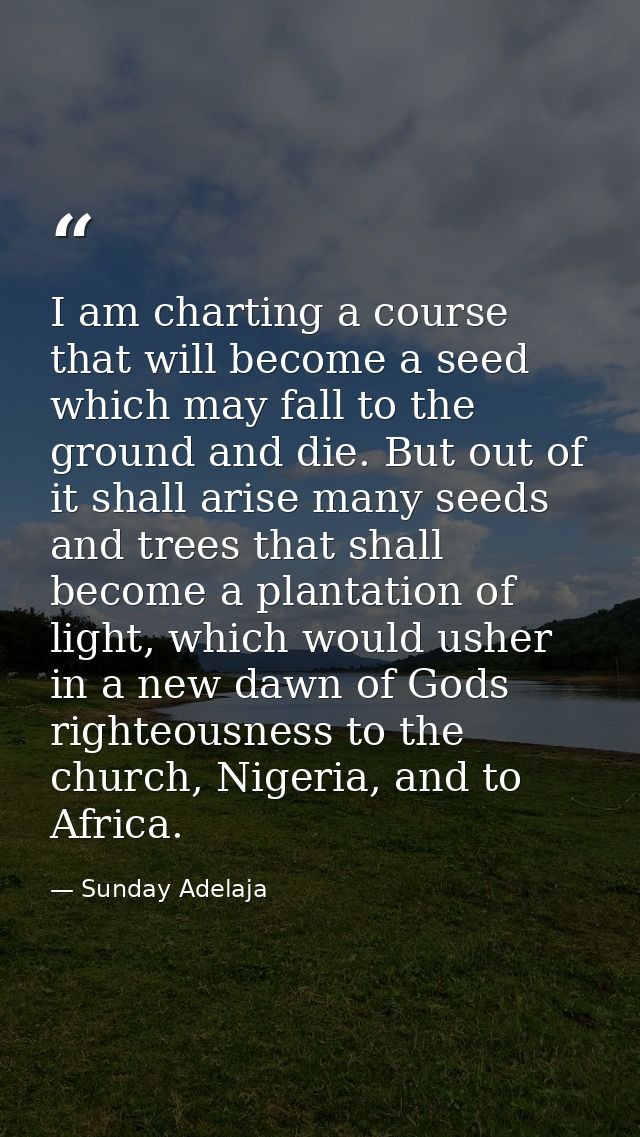 I am charting a course that will become a seed which may fall to the ground and die. But out of it shall arise many seed — Sunday Adelaja