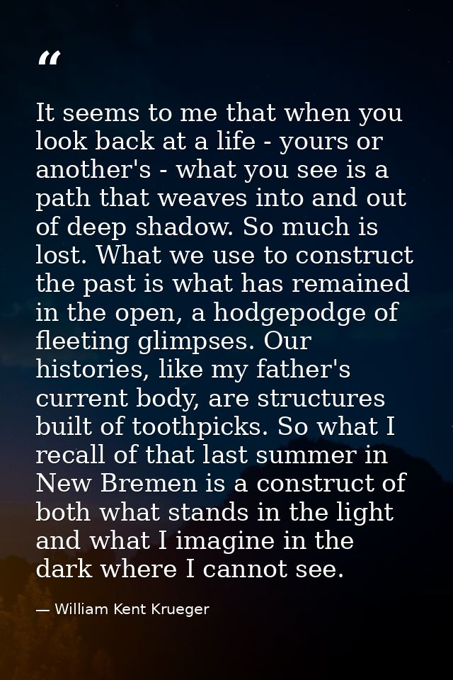 It seems to me that when you look back at a life - yours or another's - what you see is a path that weaves into and out  — William Kent Krueger