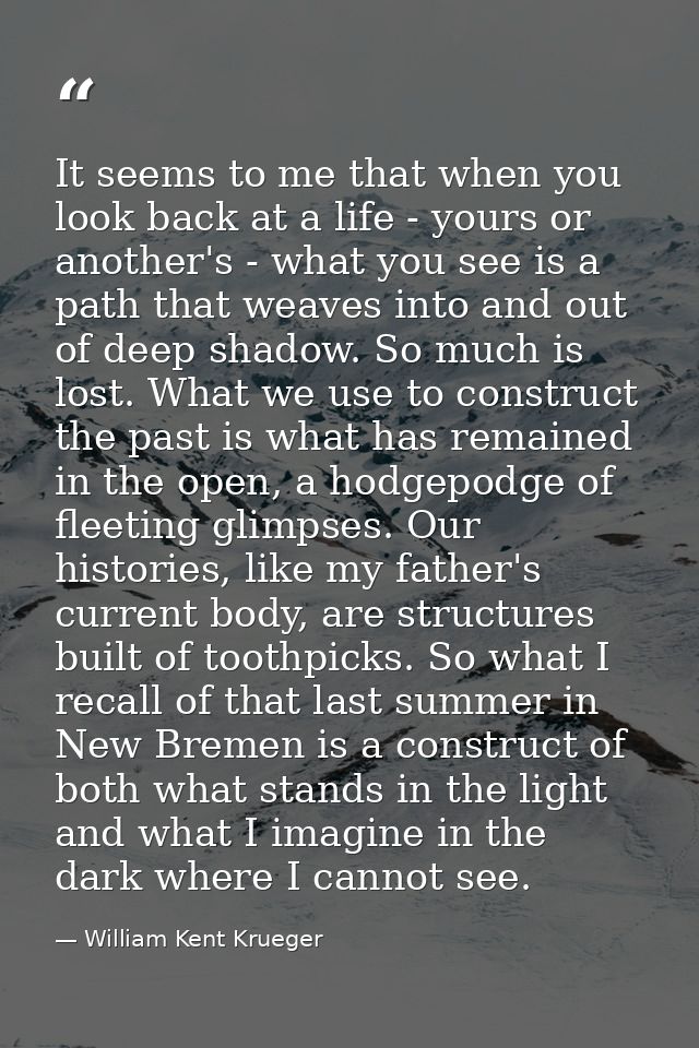 It seems to me that when you look back at a life - yours or another's - what you see is a path that weaves into and out  — William Kent Krueger