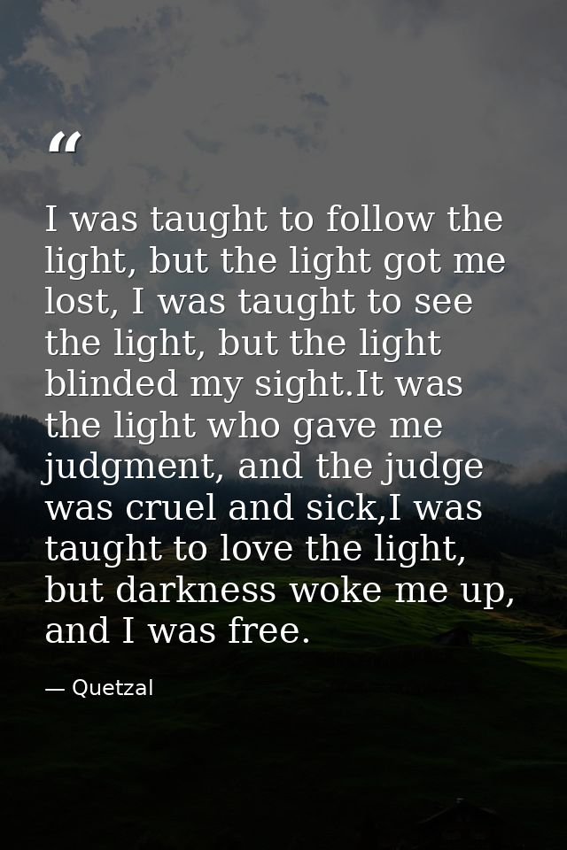 I was taught to follow the light, but the light got me lost, I was taught to see the light, but the light blinded my sig — Quetzal