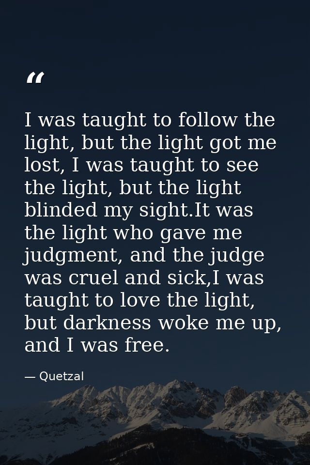 I was taught to follow the light, but the light got me lost, I was taught to see the light, but the light blinded my sig — Quetzal