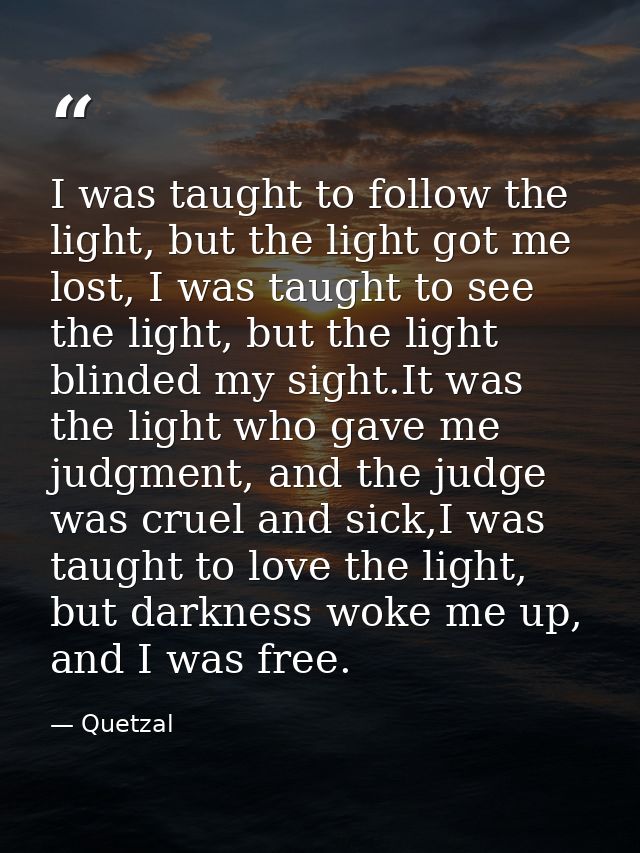 I was taught to follow the light, but the light got me lost, I was taught to see the light, but the light blinded my sig — Quetzal