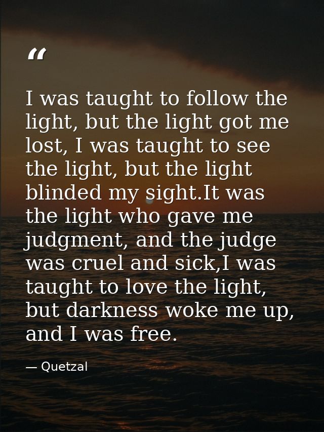 I was taught to follow the light, but the light got me lost, I was taught to see the light, but the light blinded my sig — Quetzal