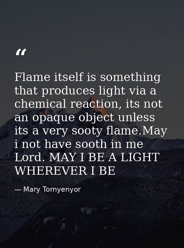 Flame itself is something that produces light via a chemical reaction, its not an opaque object unless its a very sooty  — Mary Tornyenyor