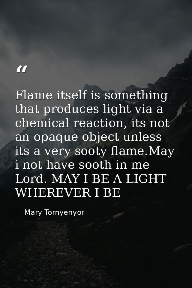 Flame itself is something that produces light via a chemical reaction, its not an opaque object unless its a very sooty  — Mary Tornyenyor