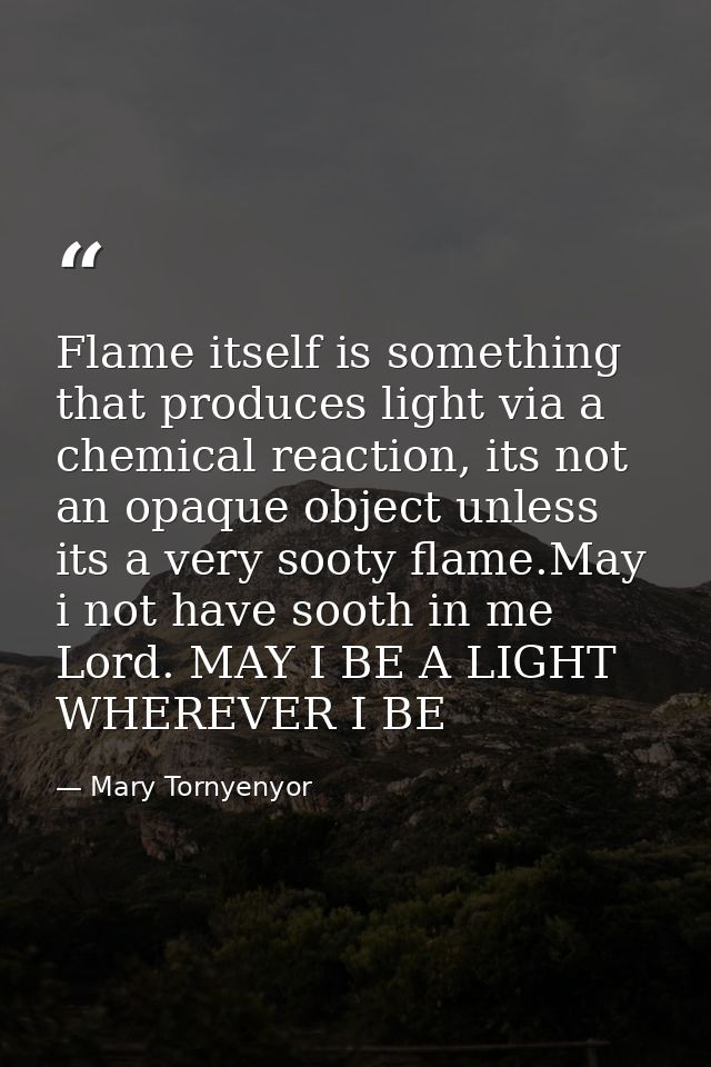 Flame itself is something that produces light via a chemical reaction, its not an opaque object unless its a very sooty  — Mary Tornyenyor